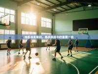 活塞球员集训，备战激战中的重要一战