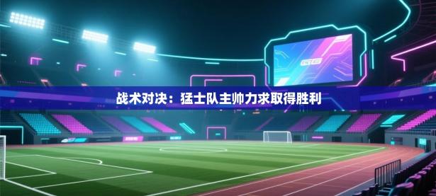 战术对决：猛士队主帅力求取得胜利