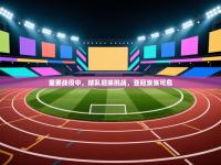 重要战役中，球队迎来挑战，亚冠岌岌可危