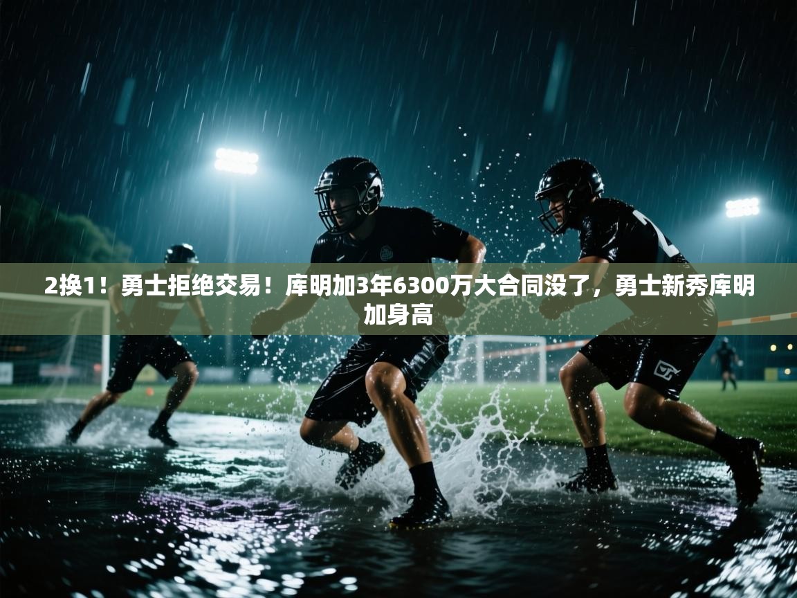 2换1!勇士拒绝交易!库明加3年6300万大合同没了,勇士新秀库明加身高 第2张