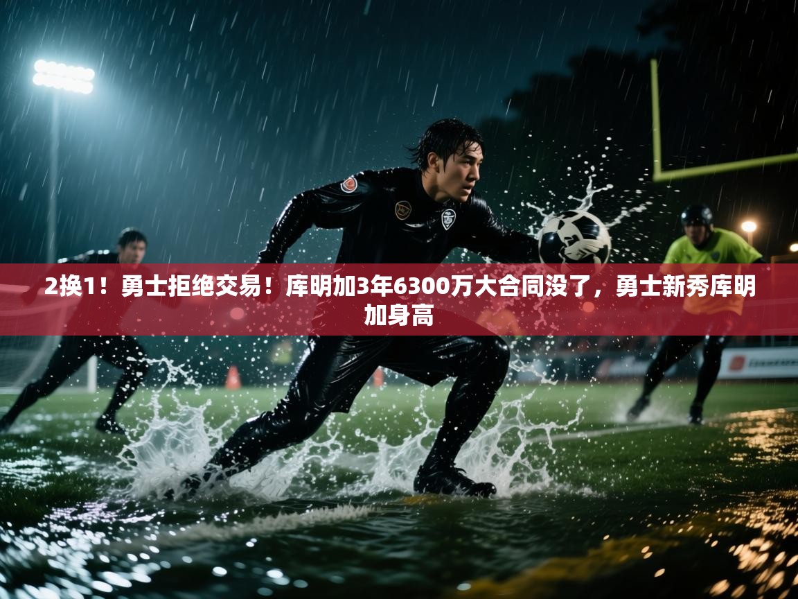 2换1!勇士拒绝交易!库明加3年6300万大合同没了,勇士新秀库明加身高 第1张