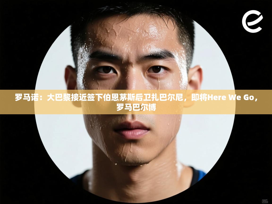 罗马诺:大巴黎接近签下伯恩茅斯后卫扎巴尔尼,即将Here We Go,罗马巴尔博 第1张