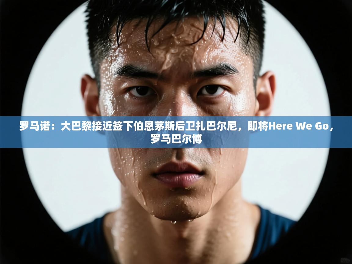 罗马诺:大巴黎接近签下伯恩茅斯后卫扎巴尔尼,即将Here We Go,罗马巴尔博 第2张