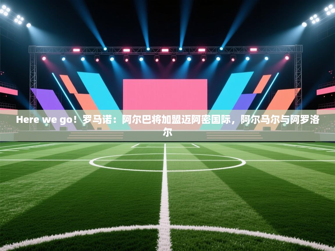 Here we go!罗马诺:阿尔巴将加盟迈阿密国际,阿尔马尔与阿罗洛尔 第2张