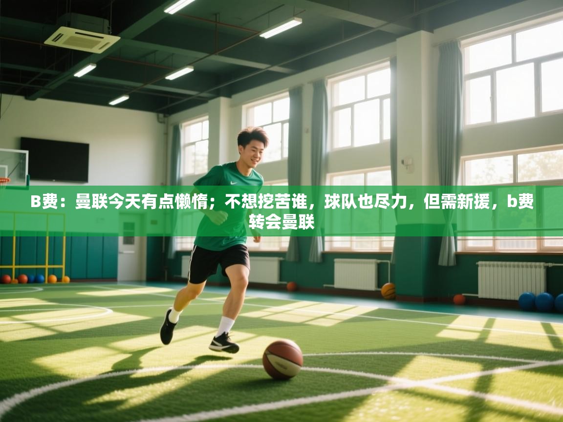 B费:曼联今天有点懒惰;不想挖苦谁,球队也尽力,但需新援,b费转会曼联 第2张