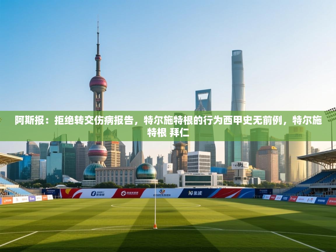 阿斯报:拒绝转交伤病报告,特尔施特根的行为西甲史无前例,特尔施特根 拜仁 第2张