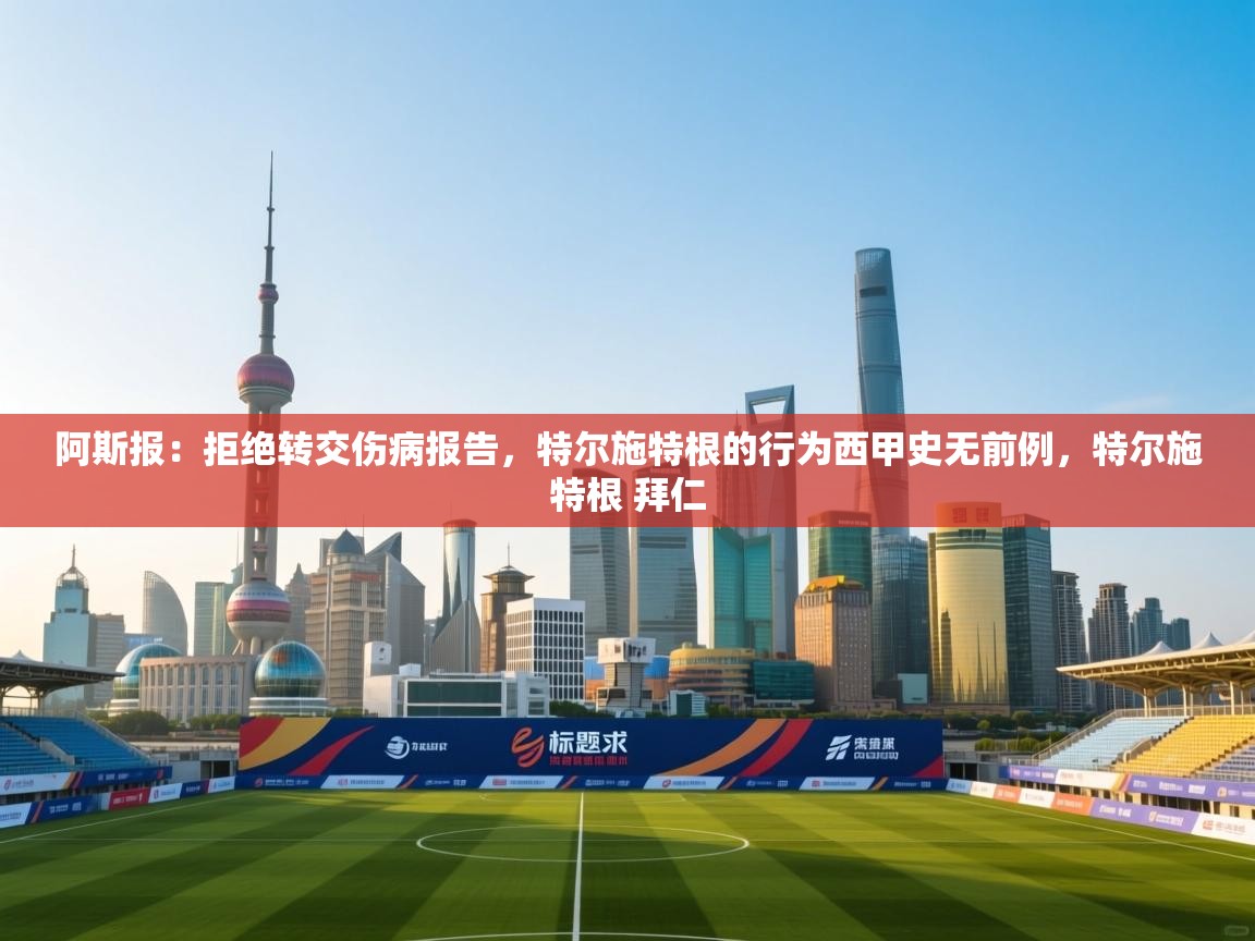 阿斯报:拒绝转交伤病报告,特尔施特根的行为西甲史无前例,特尔施特根 拜仁 第1张