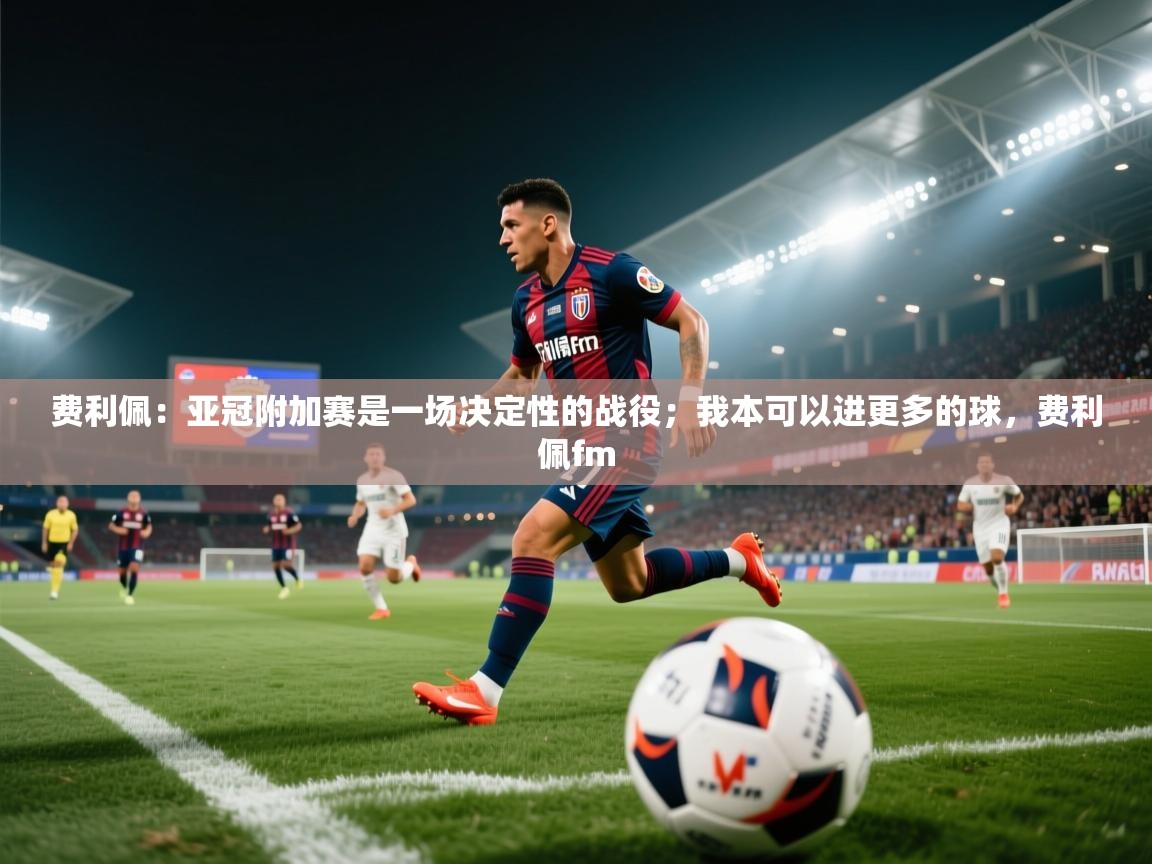 费利佩：亚冠附加赛是一场决定性的战役；我本可以进更多的球，费利佩fm  第2张