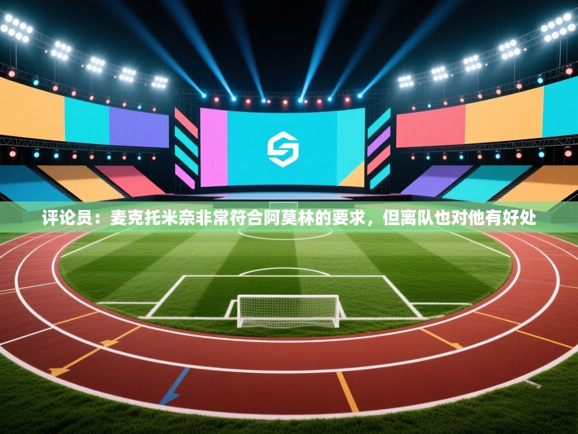 评论员：麦克托米奈非常符合阿莫林的要求，但离队也对他有好处  第2张