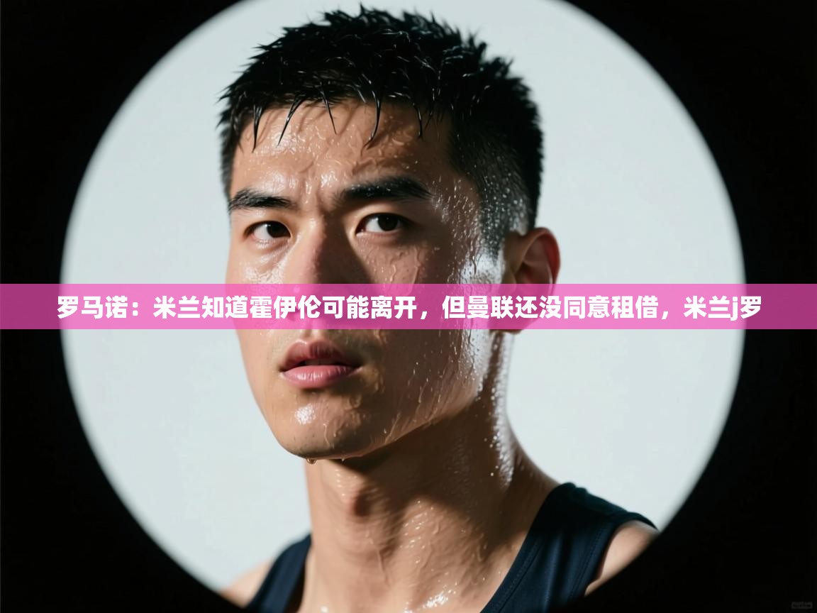 罗马诺：米兰知道霍伊伦可能离开，但曼联还没同意租借，米兰j罗