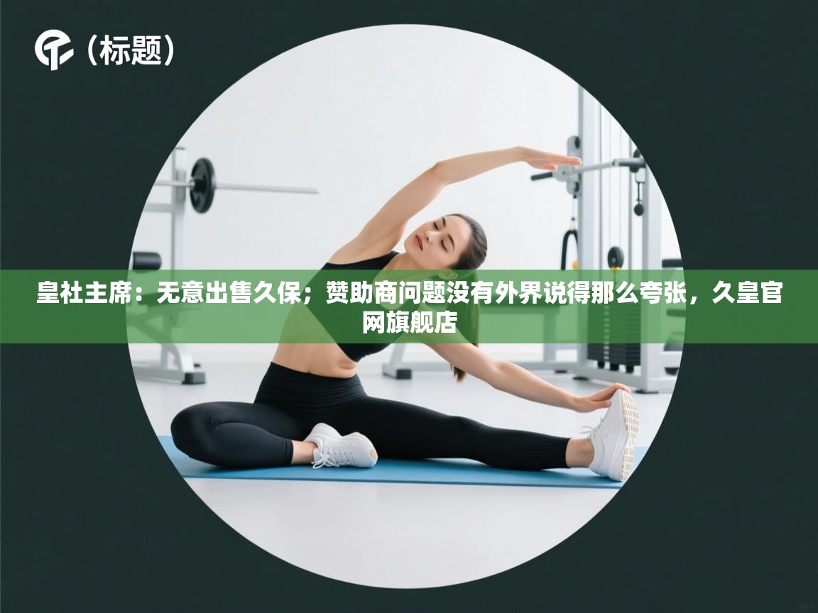 皇社主席：无意出售久保；赞助商问题没有外界说得那么夸张，久皇官网旗舰店  第1张