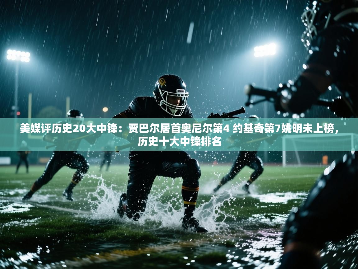 美媒评历史20大中锋：贾巴尔居首奥尼尔第4 约基奇第7姚明未上榜，历史十大中锋排名  第2张