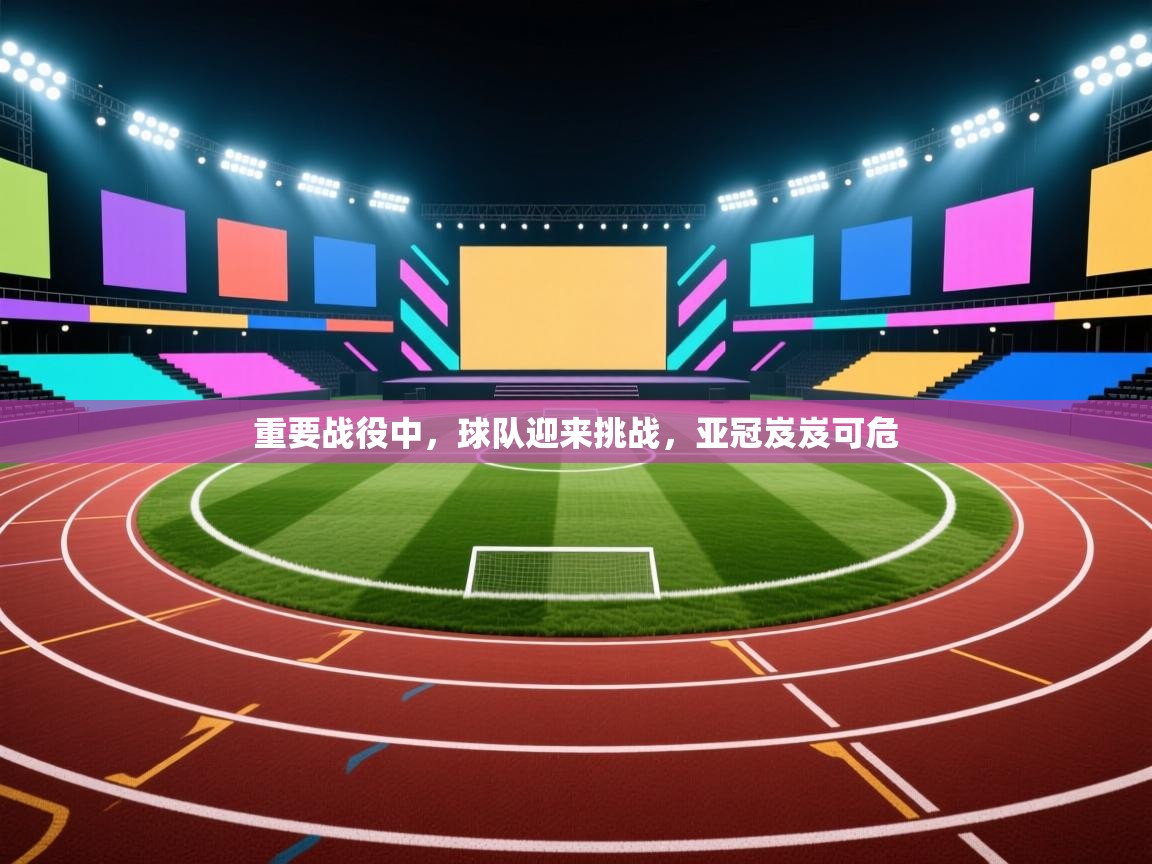 重要战役中，球队迎来挑战，亚冠岌岌可危  第1张