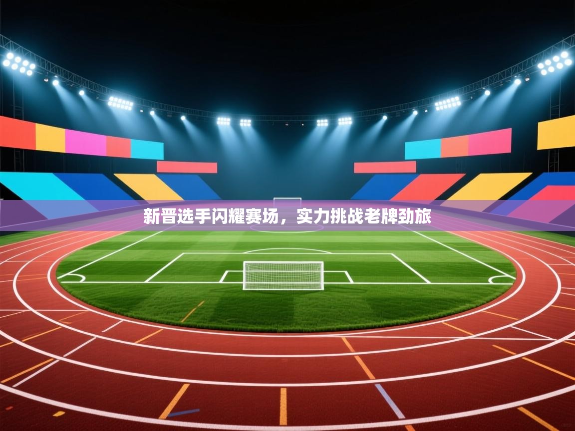 新晋选手闪耀赛场，实力挑战老牌劲旅  第1张