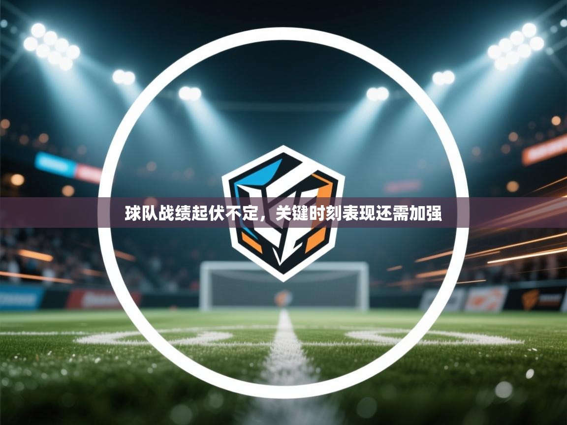 球队战绩起伏不定,关键时刻表现还需加强 第1张