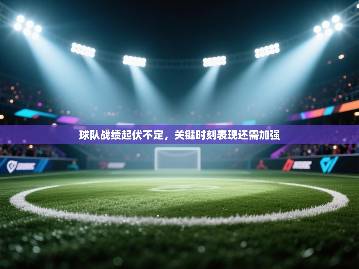 球队战绩起伏不定,关键时刻表现还需加强 第2张