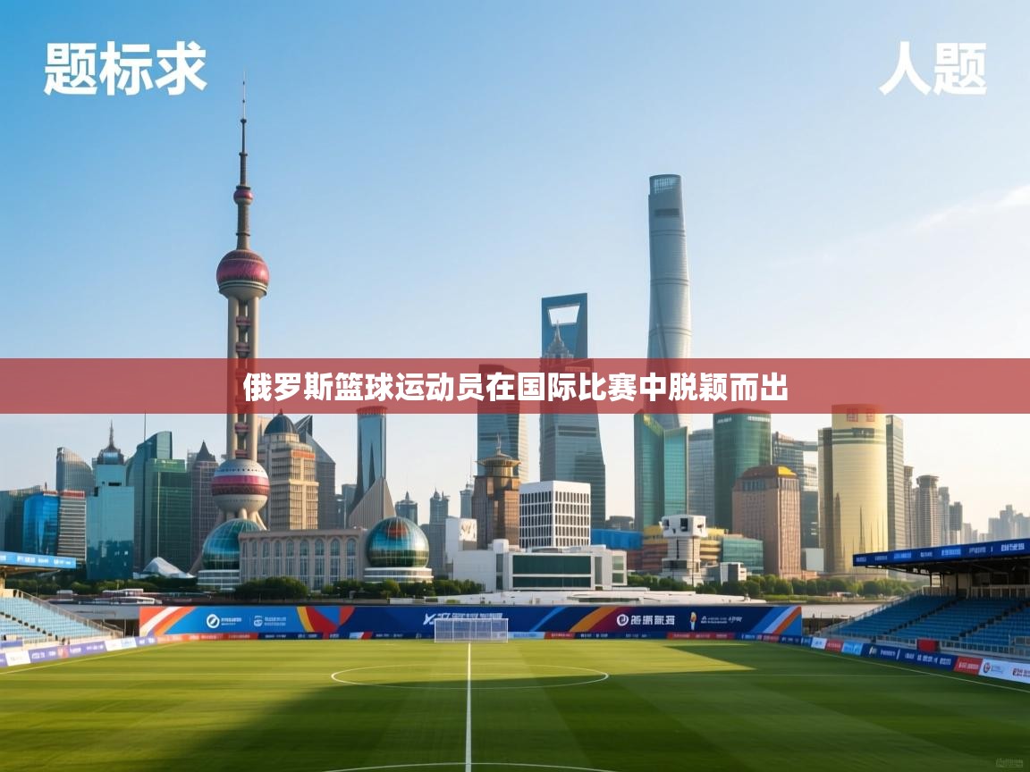 俄罗斯篮球运动员在国际比赛中脱颖而出 第1张