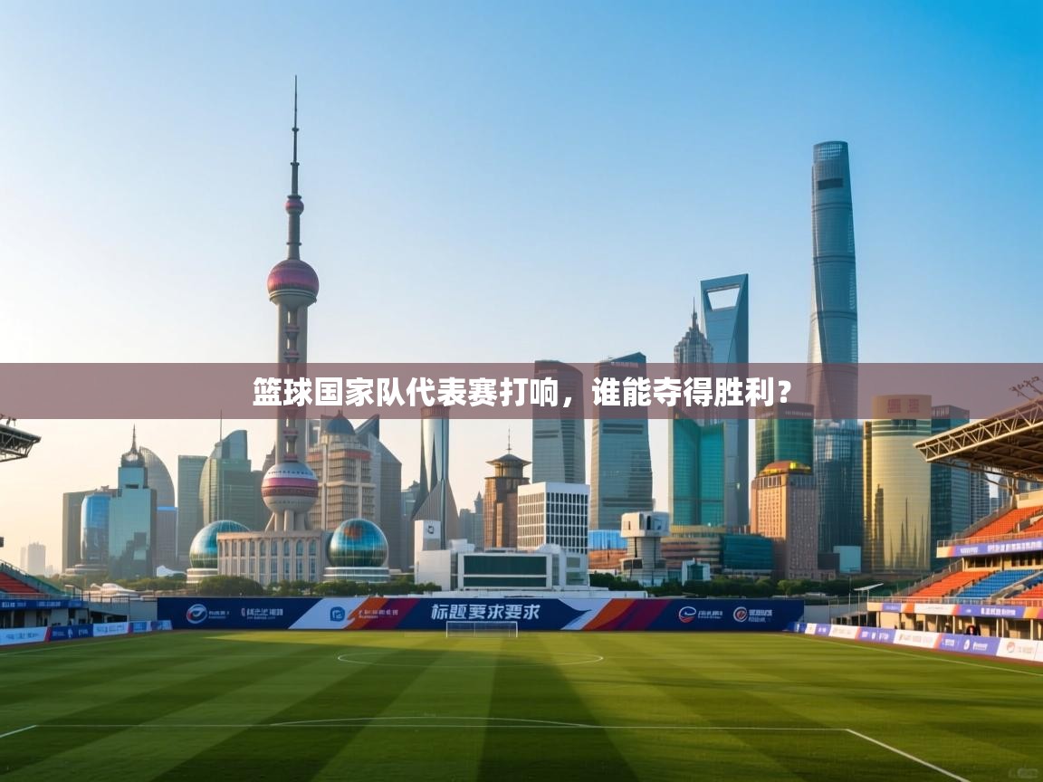 篮球国家队代表赛打响,谁能夺得胜利? 第1张