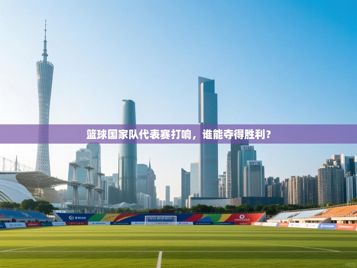 篮球国家队代表赛打响,谁能夺得胜利? 第2张